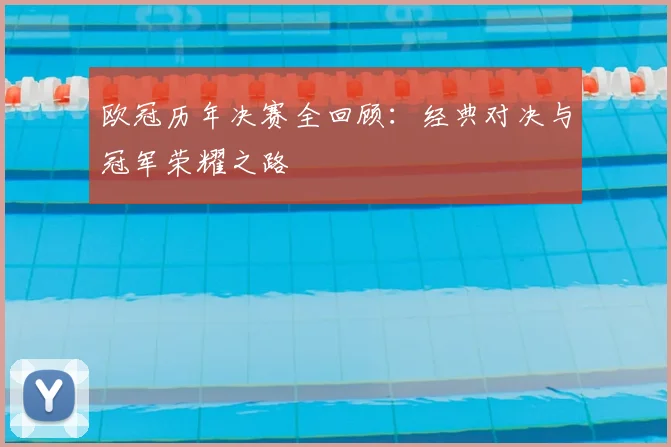 欧冠历年决赛全回顾：经典对决与冠军荣耀之路