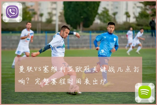 曼联vs塞维利亚欧冠关键战几点打响？完整赛程时间表出炉