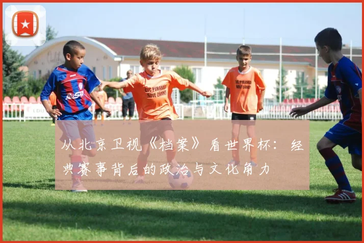 从北京卫视《档案》看世界杯：经典赛事背后的政治与文化角力