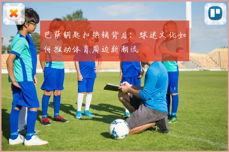 巴萨钥匙扣热销背后：球迷文化如何推动体育周边新潮流