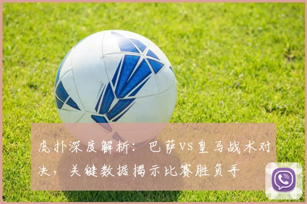 虎扑深度解析：巴萨vs皇马战术对决，关键数据揭示比赛胜负手
