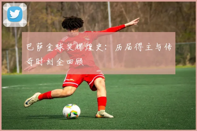 巴萨金球奖辉煌史：历届得主与传奇时刻全回顾