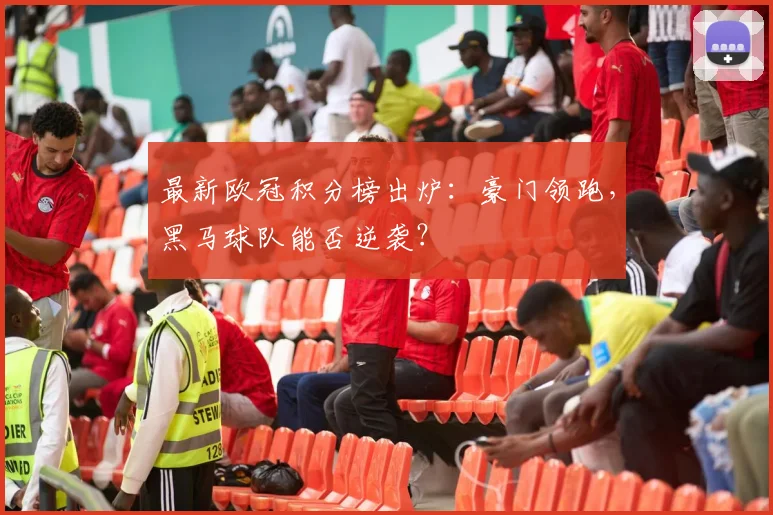 最新欧冠积分榜出炉：豪门领跑，黑马球队能否逆袭？