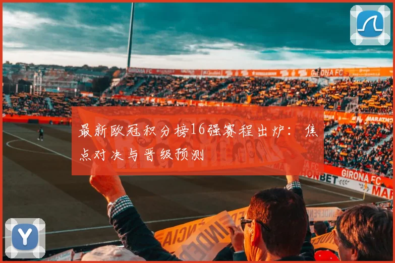 最新欧冠积分榜16强赛程出炉：焦点对决与晋级预测