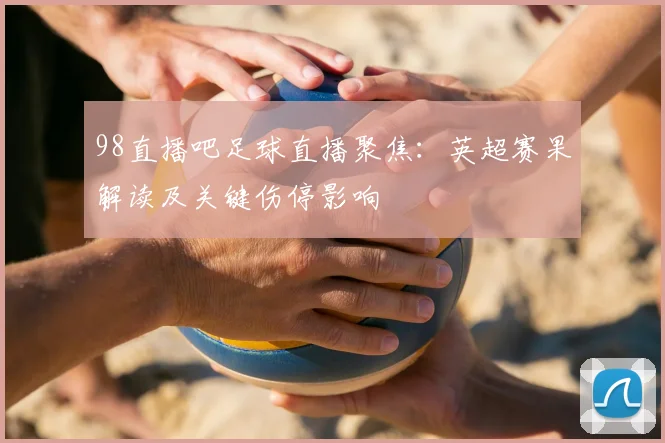 98直播吧足球直播聚焦：英超赛果解读及关键伤停影响