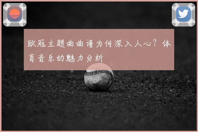欧冠主题曲曲谱为何深入人心？体育音乐的魅力分析