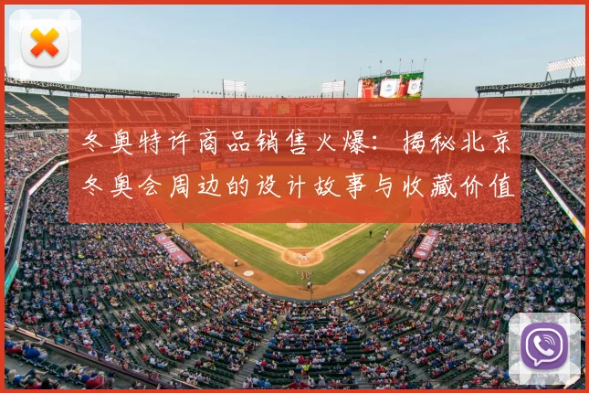 冬奥特许商品销售火爆：揭秘北京冬奥会周边的设计故事与收藏价值
