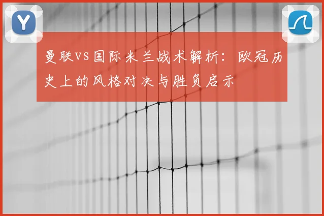 曼联vs国际米兰战术解析：欧冠历史上的风格对决与胜负启示