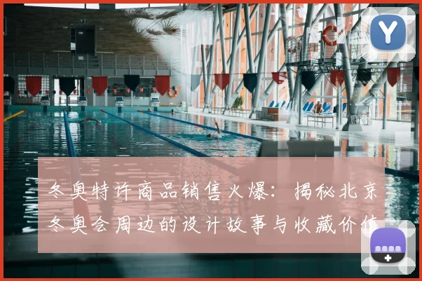 冬奥特许商品销售火爆：揭秘北京冬奥会周边的设计故事与收藏价值