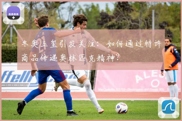 冬奥玉玺引发关注：如何通过特许商品传递奥林匹克精神？