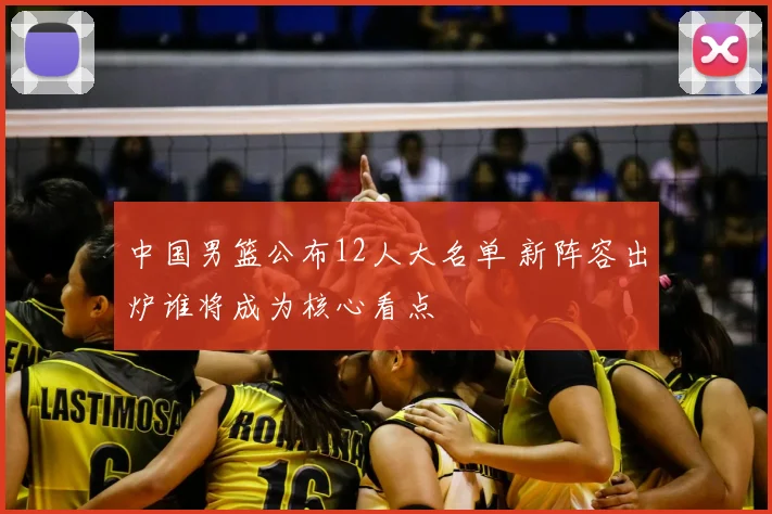 中国男篮公布12人大名单 新阵容出炉谁将成为核心看点