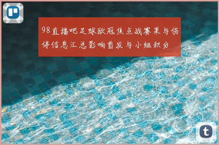 98直播吧足球欧冠焦点战赛果与伤停信息汇总影响首发与小组积分